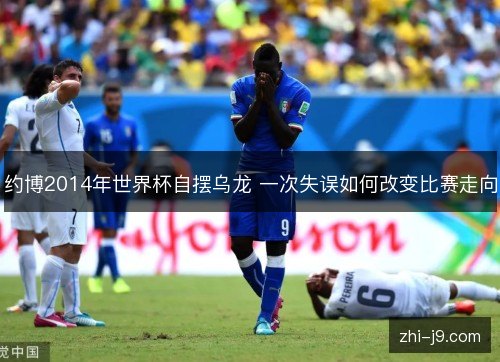 约博2014年世界杯自摆乌龙 一次失误如何改变比赛走向 约博2014年世界杯自摆乌龙 一次失误如何改变比赛走向